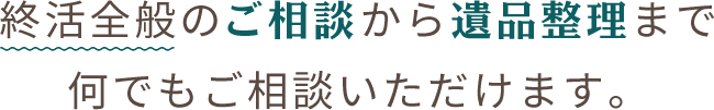 終活全般のご相談から遺品整理まで何でもご相談いただけます。